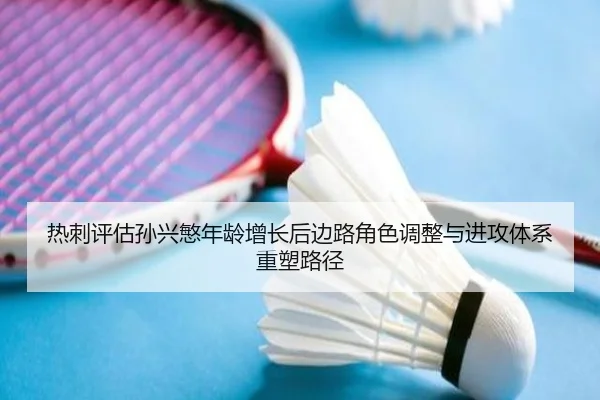 热刺评估孙兴慜年龄增长后边路角色调整与进攻体系重塑路径