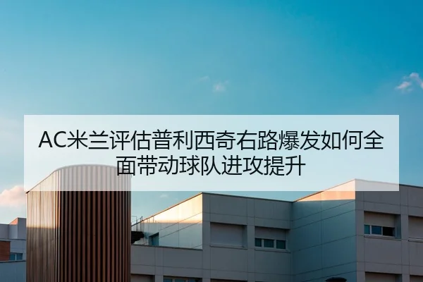 AC米兰评估普利西奇右路爆发如何全面带动球队进攻提升