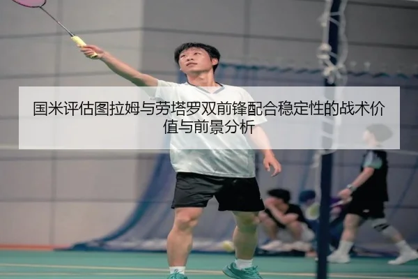 国米评估图拉姆与劳塔罗双前锋配合稳定性的战术价值与前景分析
