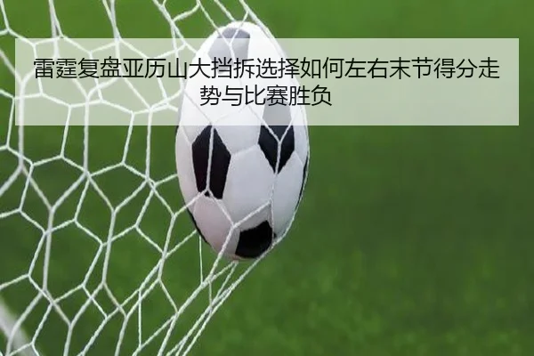 雷霆复盘亚历山大挡拆选择如何左右末节得分走势与比赛胜负