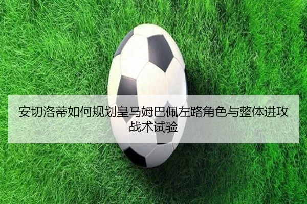 安切洛蒂如何规划皇马姆巴佩左路角色与整体进攻战术试验