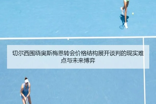 切尔西围绕奥斯梅恩转会价格结构展开谈判的现实难点与未来博弈