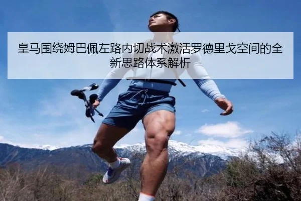 皇马围绕姆巴佩左路内切战术激活罗德里戈空间的全新思路体系解析