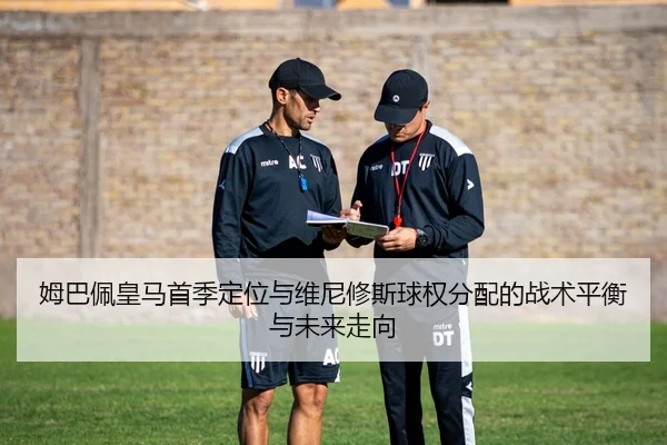 姆巴佩皇马首季定位与维尼修斯球权分配的战术平衡与未来走向