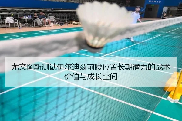 尤文图斯测试伊尔迪兹前腰位置长期潜力的战术价值与成长空间