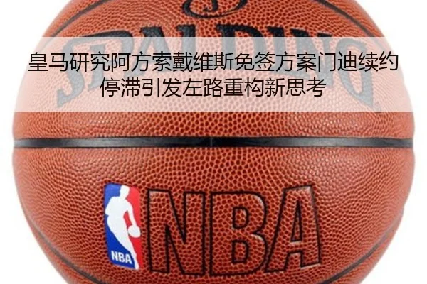 皇马研究阿方索戴维斯免签方案门迪续约停滞引发左路重构新思考